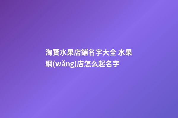 淘寶水果店鋪名字大全 水果網(wǎng)店怎么起名字